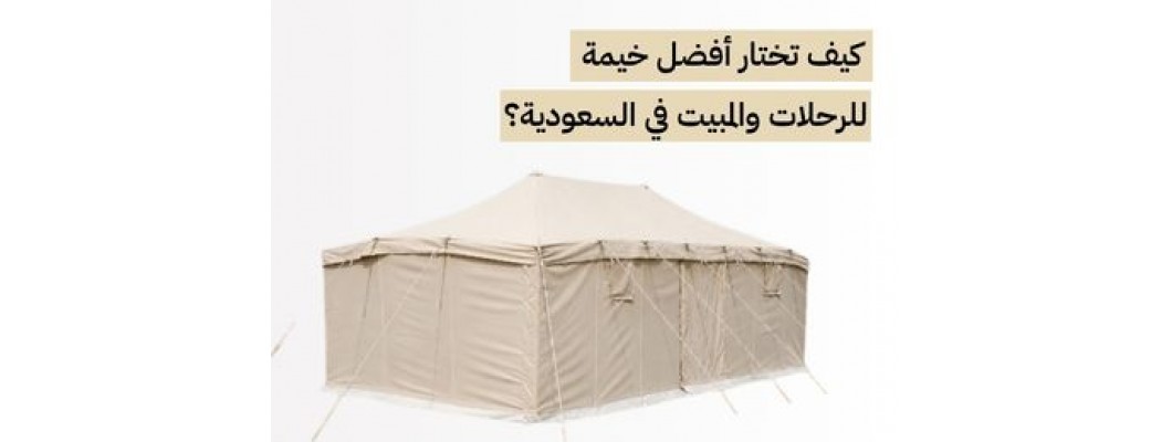 كيف تختار أفضل خيمة للرحلات والمبيت في السعودية؟
